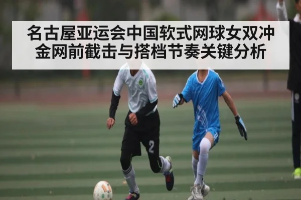 名古屋亚运会中国软式网球女双冲金网前截击与搭档节奏关键分析 - kaiyun