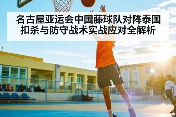 名古屋亚运会中国藤球队对阵泰国扣杀与防守战术实战应对全解析 - kaiyun