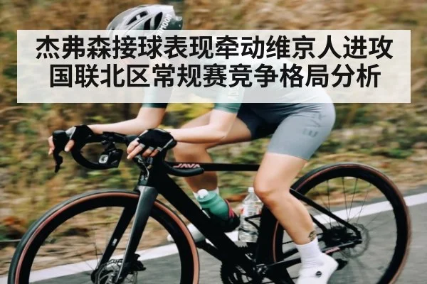 杰弗森接球表现牵动维京人进攻 国联北区常规赛竞争格局分析 - kaiyun