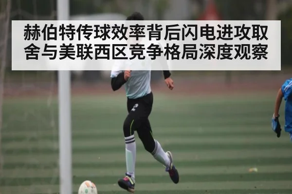 赫伯特传球效率背后闪电进攻取舍与美联西区竞争格局深度观察