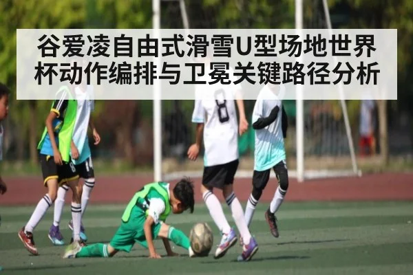 谷爱凌自由式滑雪U型场地世界杯动作编排与卫冕关键路径分析