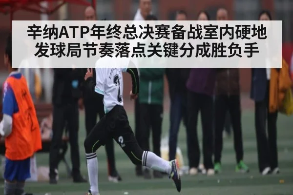 辛纳ATP年终总决赛备战室内硬地发球局节奏落点关键分成胜负手